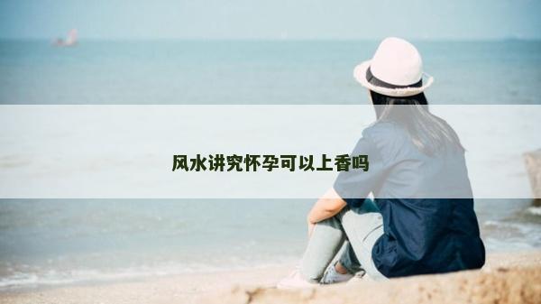風水講究懷孕可以上香嗎