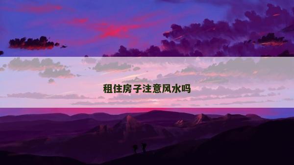 租住房子注意風(fēng)水嗎