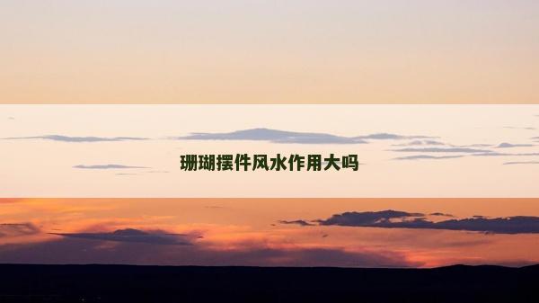 珊瑚擺件風水作用大嗎 珊瑚擺件風水作用大嗎