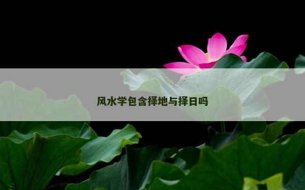風水學包含擇地與擇日嗎