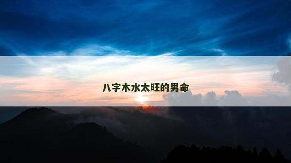 八字木水太旺的男命 八字木水太旺的男命