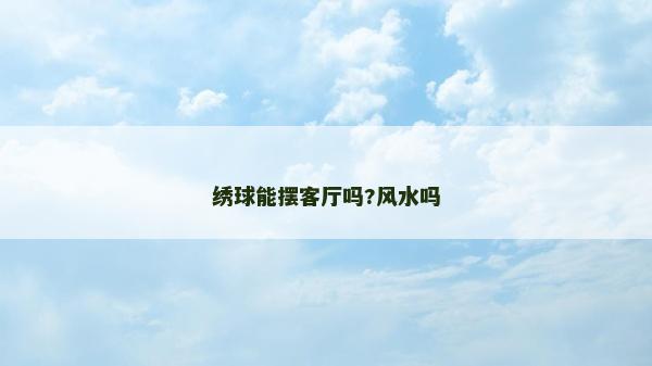 繡球能擺客廳嗎?風(fēng)水嗎 繡球能擺客廳嗎?風(fēng)水嗎
