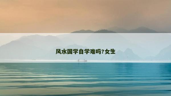 風(fēng)水國學(xué)自學(xué)難嗎?女生
