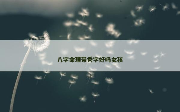 八字命理帶秀字好嗎女孩