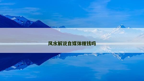 風(fēng)水解說自媒體賺錢嗎