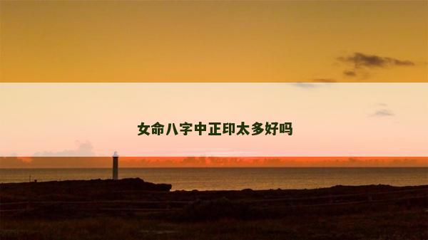 女命八字中正印太多好嗎 女命八字中正印太多好嗎
