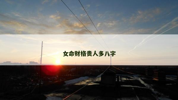 女命財(cái)格貴人多八字 女命財(cái)格貴人多八字