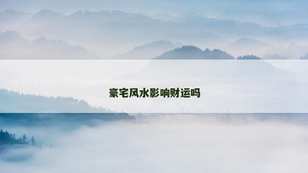 豪宅風水影響財運嗎 豪宅風水影響財運嗎