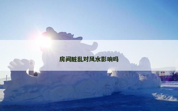 房間臟亂對風(fēng)水影響嗎