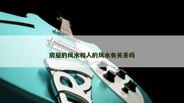 房屋的風(fēng)水和人的風(fēng)水有關(guān)系嗎 房屋的風(fēng)水和人的風(fēng)水有關(guān)系嗎