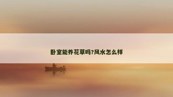 臥室能養(yǎng)花草嗎?風(fēng)水怎么樣