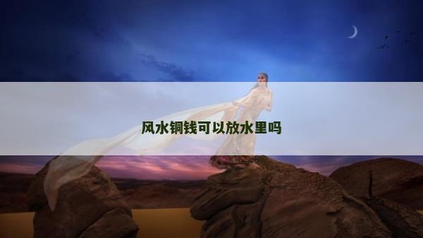 風水銅錢可以放水里嗎
