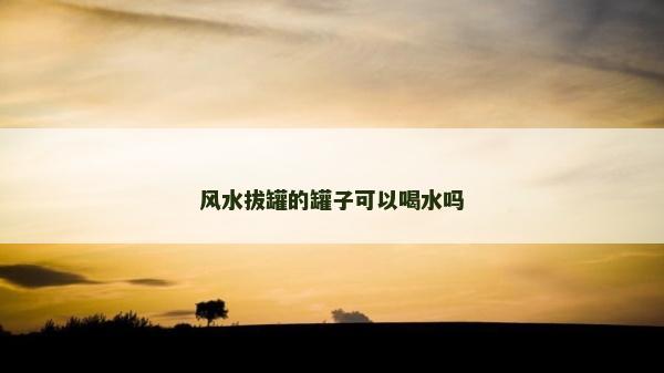 風水拔罐的罐子可以喝水嗎