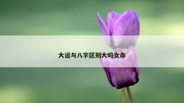 大運與八字區(qū)別大嗎女命