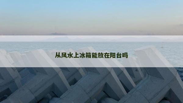 從風水上冰箱能放在陽臺嗎