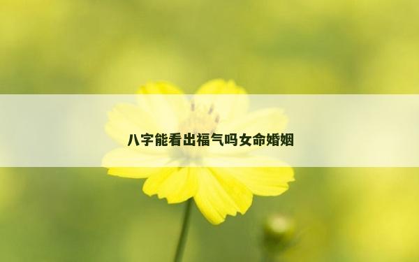 八字能看出福氣嗎女命婚姻