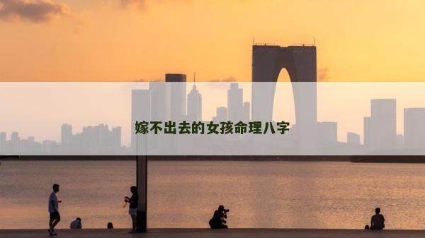 嫁不出去的女孩命理八字 嫁不出去的女孩命理八字