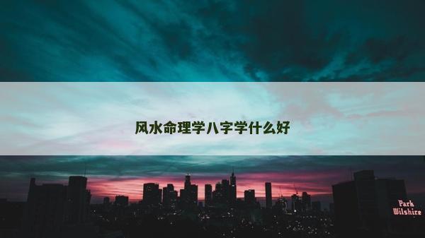 風(fēng)水命理學(xué)八字學(xué)什么好