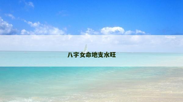 八字女命地支水旺 八字女命地支水旺