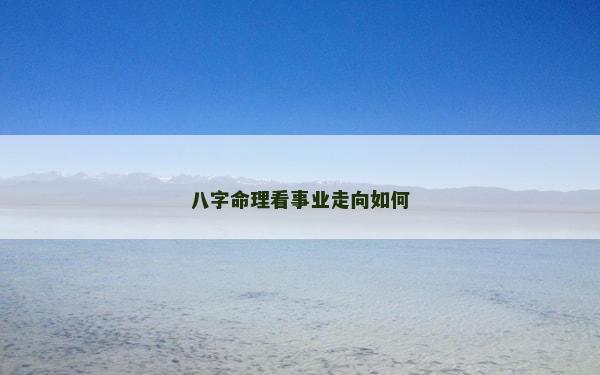八字命理看事業走向如何 八字命理看事業走向如何
