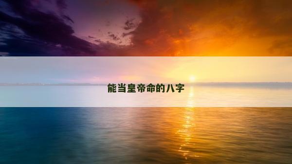 能當(dāng)皇帝命的八字 能當(dāng)皇帝命的八字