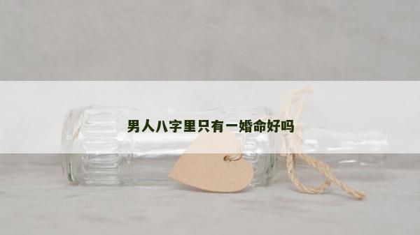 男人八字里只有一婚命好嗎 男人八字里只有一婚命好嗎