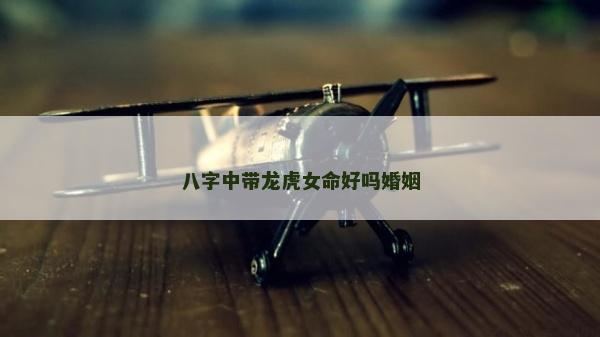八字中帶龍虎女命好嗎婚姻