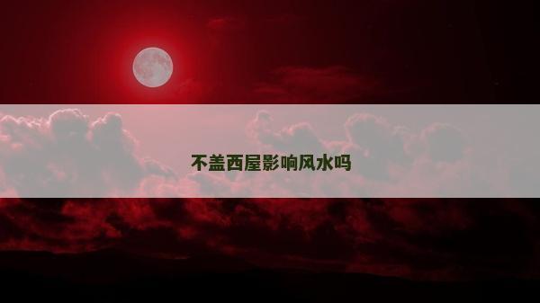 不蓋西屋影響風水嗎
