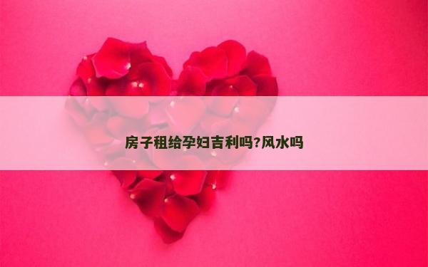 房子租給孕婦吉利嗎?風水嗎