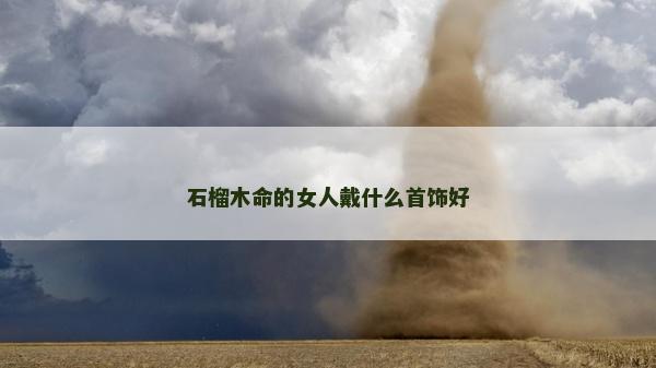石榴木命的女人戴什么首飾好 石榴木命的女人戴什么首飾好