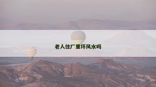 老人住廠里壞風(fēng)水嗎