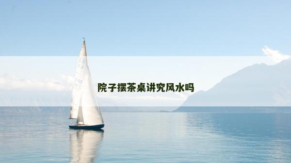 院子擺茶桌講究風水嗎