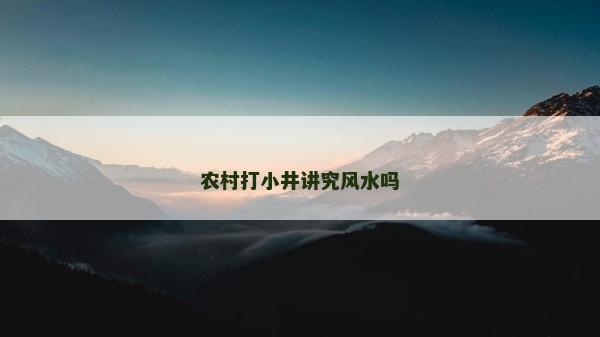 農(nóng)村打小井講究風(fēng)水嗎
