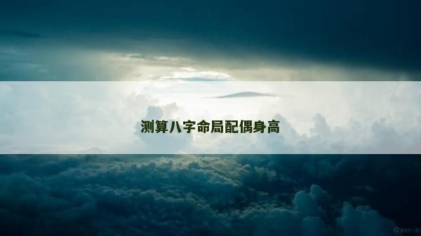 測算八字命局配偶身高 測算八字命局配偶身高