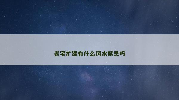 老宅擴建有什么風水禁忌嗎
