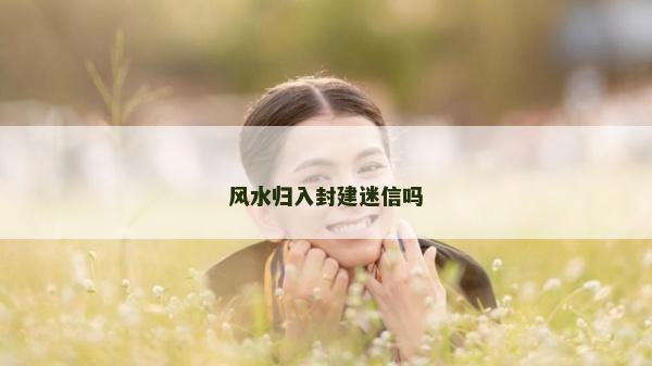 風(fēng)水歸入封建迷信嗎