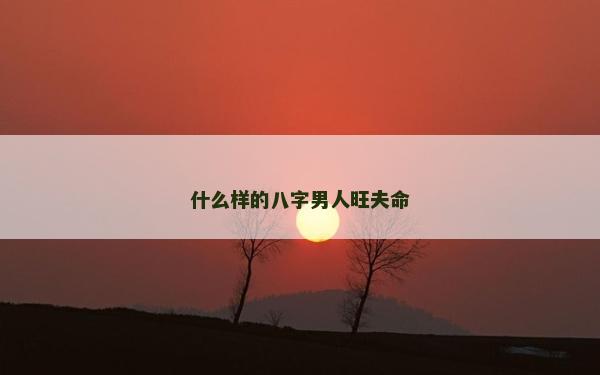 什么樣的八字男人旺夫命 什么樣的八字男人旺夫命
