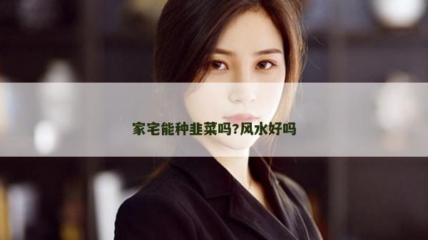 家宅能種韭菜嗎?風(fēng)水好嗎