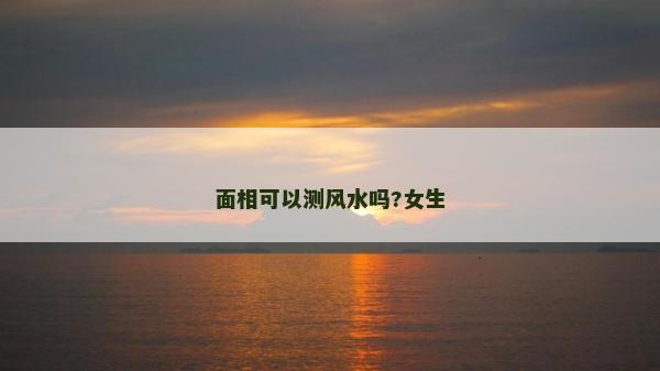 面相可以測風(fēng)水嗎?女生
