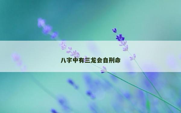 八字中有三龍會(huì)自刑命