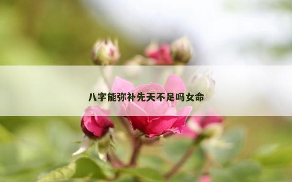 八字能彌補先天不足嗎女命