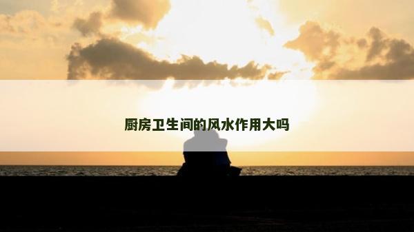 廚房衛生間的風水作用大嗎 廚房衛生間的風水作用大嗎