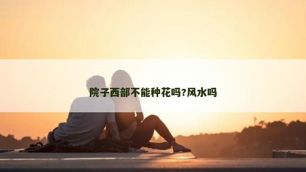 院子西部不能種花嗎?風(fēng)水嗎