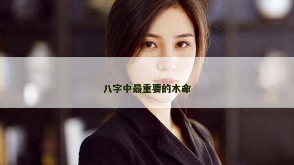 八字中最重要的木命