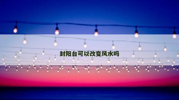 封陽臺可以改變風水嗎
