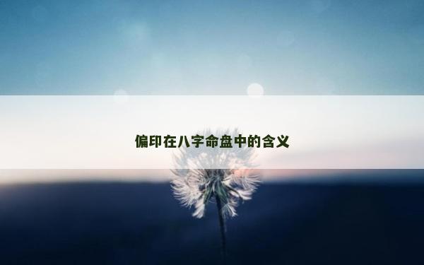 偏印在八字命盤中的含義 偏印在八字命盤中的含義