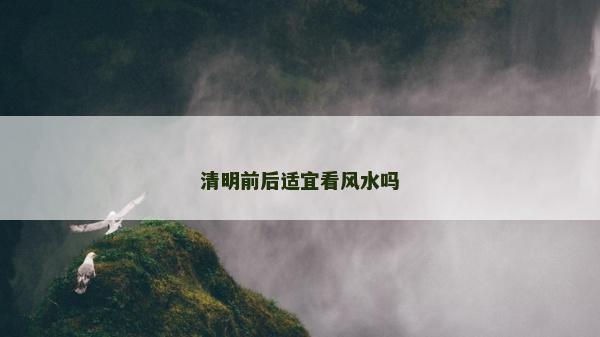 清明前后適宜看風水嗎