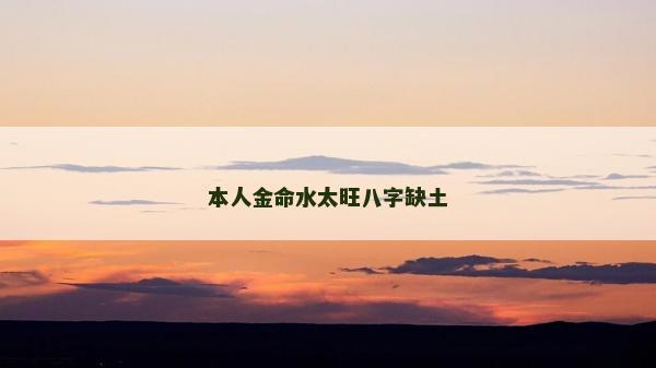 本人金命水太旺八字缺土 本人金命水太旺八字缺土