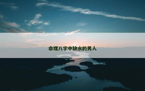 命理八字中缺水的男人