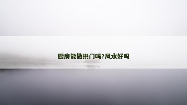 廚房能做拱門嗎?風水好嗎
